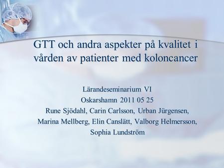 GTT och andra aspekter på kvalitet i vården av patienter med koloncancer Lärandeseminarium VI Oskarshamn 2011 05 25 Rune Sjödahl, Carin Carlsson, Urban.