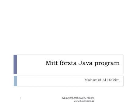 Mitt första Java program Mahmud Al Hakim Copyright, Mahmud Al Hakim, www.hakimdata.se 1.