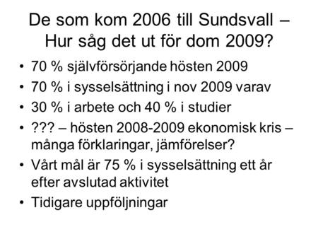 De som kom 2006 till Sundsvall – Hur såg det ut för dom 2009? 70 % självförsörjande hösten 2009 70 % i sysselsättning i nov 2009 varav 30 % i arbete och.