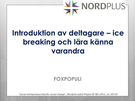 FOXPOPULI Introduktion av deltagare – ice breaking och lära känna varandra “ Social entrepreneurship for social change”, Nordplus adult Project ID AD-2012_1a-30159.