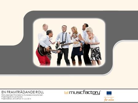 EN FRAMTRÄDANDE ROLL Förstudieprojekt finansierat av Europeiska Socialfonden Projektägare: Music Factory Projektperiod: JANUARI 2014 – JULI 2014.