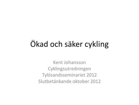 Ökad och säker cykling Kent Johansson Cyklingsutredningen Tylösandsseminariet 2012 Slutbetänkande oktober 2012.