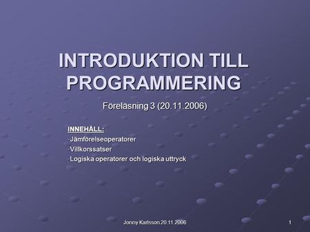 Jonny Karlsson 20.11.2006 1 INTRODUKTION TILL PROGRAMMERING Föreläsning 3 (20.11.2006) INNEHÅLL: -Jämförelseoperatorer -Villkorssatser -Logiska operatorer.
