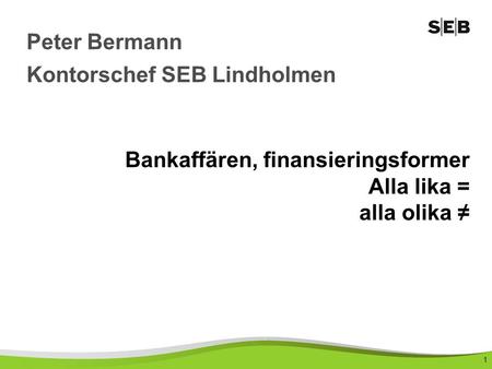 1 Bankaffären, finansieringsformer Alla lika = alla olika ≠ Peter Bermann Kontorschef SEB Lindholmen.