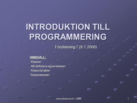Jonny Karlsson 8.1.2008 1 INTRODUKTION TILL PROGRAMMERING Föreläsning 7 (8.1.2008) INNEHÅLL: -Klasser -Att definiera egna klasser -Klassvariabler -Klassmetoder.