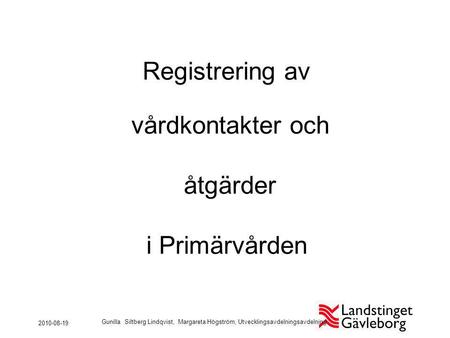 Registrering av vårdkontakter och åtgärder i Primärvården 2010-08-19 Gunilla Siltberg Lindqvist, Margareta Högström, Utvecklingsavdelningsavdelning.