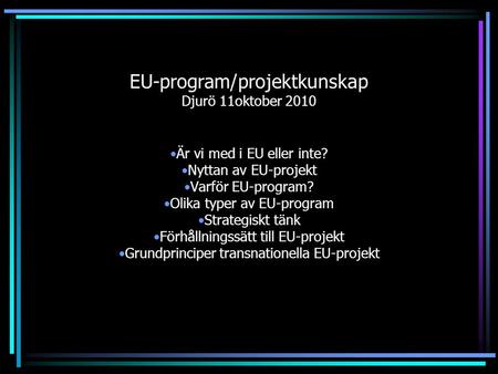 EU-program/projektkunskap Djurö 11oktober 2010 Är vi med i EU eller inte? Nyttan av EU-projekt Varför EU-program? Olika typer av EU-program Strategiskt.