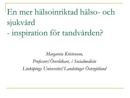 En mer hälsoinriktad hälso- och sjukvård - inspiration för tandvården? Margareta Kristenson, Professor/Överläkare, i Socialmedicin Linköpings Universitet/Landstinget.