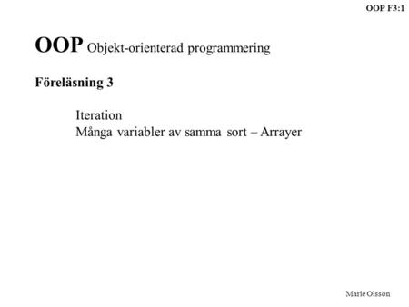 OOP F3:1 Marie Olsson OOP Objekt-orienterad programmering Föreläsning 3 Iteration Många variabler av samma sort – Arrayer.