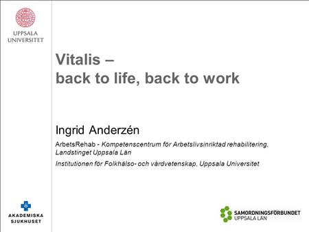 Vitalis – back to life, back to work Ingrid Anderzén ArbetsRehab - Kompetenscentrum för Arbetslivsinriktad rehabilitering, Landstinget Uppsala Län Institutionen.