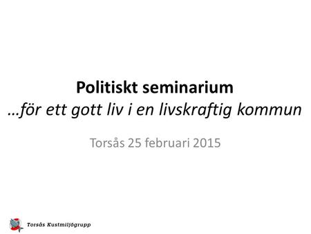 Politiskt seminarium …för ett gott liv i en livskraftig kommun Torsås 25 februari 2015.