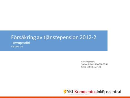 Försäkring av tjänstepension 2012-2 - Avropsstöd- Version 1.0 Kontaktperson; Stellan Kolbäck 070-570 00 41 Säkra Södra Berget AB.