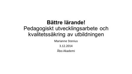 Bättre lärande! Pedagogiskt utvecklingsarbete och kvalitetssäkring av utbildningen Marianne Stenius 3.12.2014 Åbo Akademi.