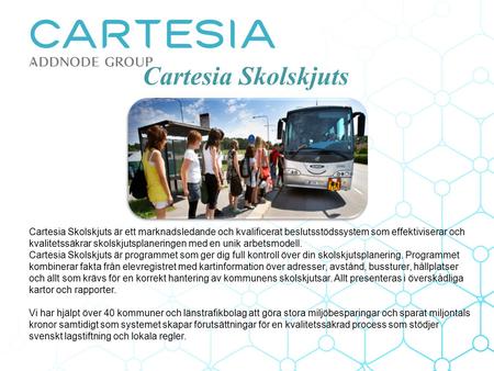 Cartesia Skolskjuts Cartesia Skolskjuts är ett marknadsledande och kvalificerat beslutsstödssystem som effektiviserar och kvalitetssäkrar skolskjutsplaneringen.