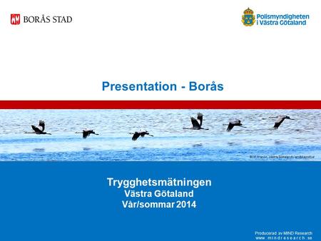 Presentation - Borås Trygghetsmätningen Västra Götaland Vår/sommar 2014 Producerad av MIND Research www. m i n d r e s e a r c h. se Bild: tranor, Västra.