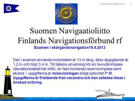 1 Copyright Suomen Navigaatioliitto, 2007 Suomen Navigaatioliitto Finlands Navigationsförbund rf Examen i skärgårdsnavigation19.4.2013 Den i examen använda.