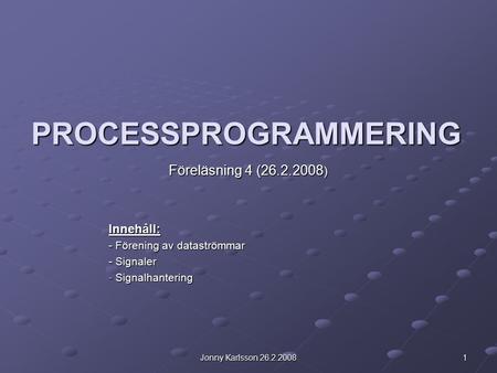 Jonny Karlsson 26.2.2008 1 PROCESSPROGRAMMERING Föreläsning 4 (26.2.2008 ) Innehåll: - Förening av dataströmmar - Signaler - Signalhantering.