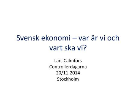 Svensk ekonomi – var är vi och vart ska vi? Lars Calmfors Controllerdagarna 20/11-2014 Stockholm.
