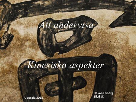 Att undervisa Kinesiska aspekter Håkan Friberg 傅林寒 Uppsala 2015.