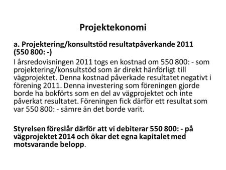 Projektekonomi a. Projektering/konsultstöd resultatpåverkande 2011 (550 800: -) I årsredovisningen 2011 togs en kostnad om 550 800: - som projektering/konsultstöd.