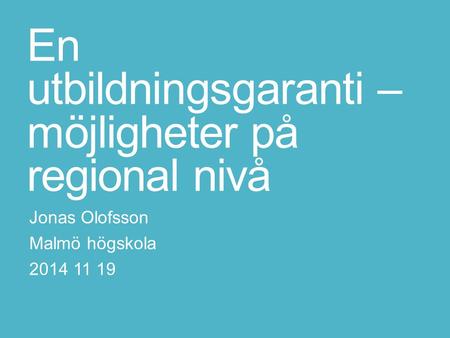 En utbildningsgaranti – möjligheter på regional nivå Jonas Olofsson Malmö högskola 2014 11 19.