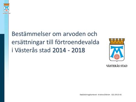 Bestämmelser om arvoden och ersättningar till förtroendevalda i Västerås stad 2014 - 2018 Stadsledningskontoret Kristina Olström 021 39 15 45.