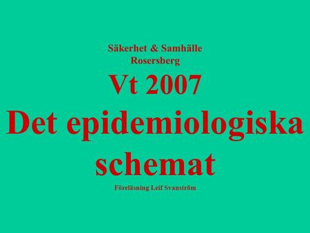 Säkerhet & Samhälle Rosersberg Vt 2007 Det epidemiologiska schemat Föreläsning Leif Svanström.