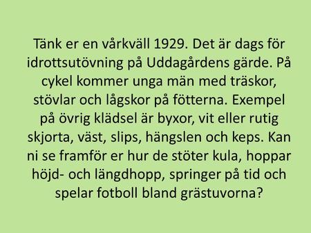 Tänk er en vårkväll 1929. Det är dags för idrottsutövning på Uddagårdens gärde. På cykel kommer unga män med träskor, stövlar och lågskor på fötterna.