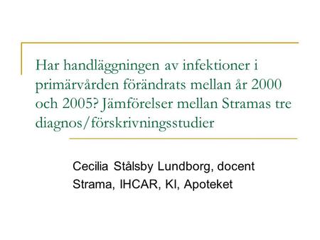 Har handläggningen av infektioner i primärvården förändrats mellan år 2000 och 2005? Jämförelser mellan Stramas tre diagnos/förskrivningsstudier Cecilia.