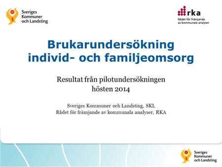 Brukarundersökning individ- och familjeomsorg Resultat från pilotundersökningen hösten 2014 Sveriges Kommuner och Landsting, SKL Rådet för främjande av.