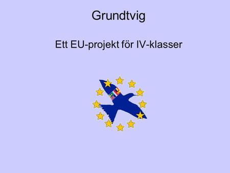 Grundtvig Ett EU-projekt för IV-klasser. Grundtvig Vad är Grundtvig? Grundtvig är ett projekt för att öka samarbetet mellan olika EU-länders IV- program.