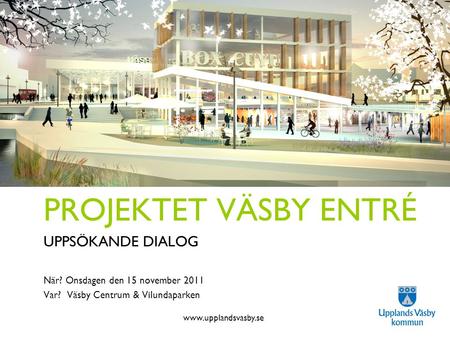 Www.upplandsvasby.se Projektet Väsby Entré PROJEKTET VÄSBY ENTRÉ UPPSÖKANDE DIALOG När? Onsdagen den 15 november 2011 Var? Väsby Centrum & Vilundaparken.