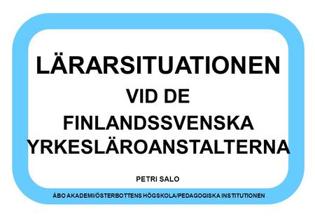LÄRARSITUATIONEN VID DE FINLANDSSVENSKA YRKESLÄROANSTALTERNA PETRI SALO ÅBO AKADEMI/ÖSTERBOTTENS HÖGSKOLA/PEDAGOGISKA INSTITUTIONEN.