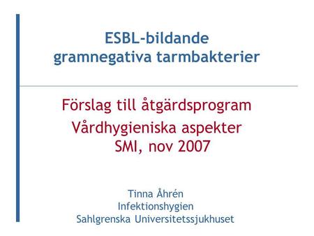 Förslag till åtgärdsprogram Vårdhygieniska aspekter SMI, nov 2007 ESBL-bildande gramnegativa tarmbakterier Tinna Åhrén Infektionshygien Sahlgrenska Universitetssjukhuset.