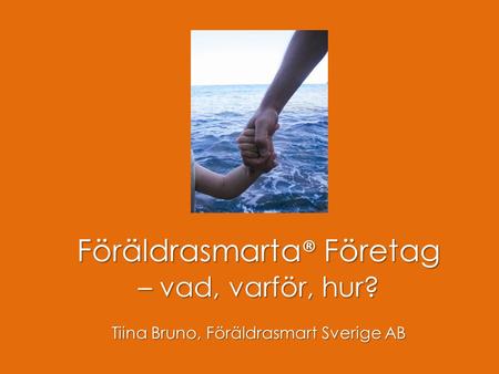 Föräldrasmart Föräldrasmarta ® Företag – vad, varför, hur? Tiina Bruno, Föräldrasmart Sverige AB.