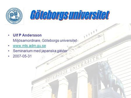 Ulf P Andersson Miljösamordnare, Göteborgs universitet www.mls.adm.gu.se Seminarium med japanska gäster 2007-05-31.