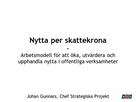 Nytta per skattekrona - Arbetsmodell för att öka, utvärdera och upphandla nytta i offentliga verksamheter Johan Gunnars, Chef Strategiska Projekt.