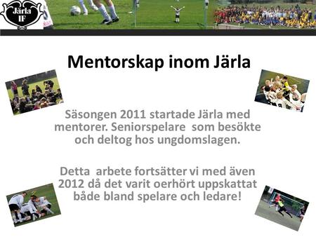 Mentorskap inom Järla Säsongen 2011 startade Järla med mentorer. Seniorspelare som besökte och deltog hos ungdomslagen. Detta arbete fortsätter vi med.