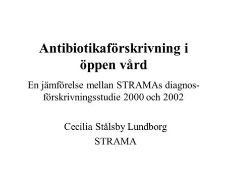 Antibiotikaförskrivning i öppen vård En jämförelse mellan STRAMAs diagnos- förskrivningsstudie 2000 och 2002 Cecilia Stålsby Lundborg STRAMA.