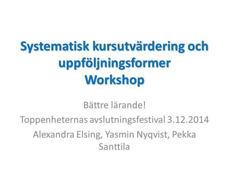 Systematisk kursutvärdering och uppföljningsformer Workshop Bättre lärande! Toppenheternas avslutningsfestival 3.12.2014 Alexandra Elsing, Yasmin Nyqvist,