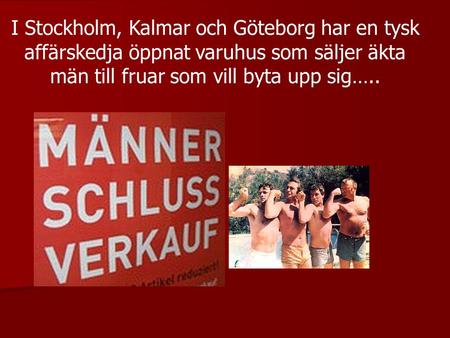 I Stockholm, Kalmar och Göteborg har en tysk affärskedja öppnat varuhus som säljer äkta män till fruar som vill byta upp sig…..