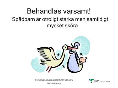 Behandlas varsamt! Spädbarn är otroligt starka men samtidigt mycket sköra Centrala Barnhälsovårdsenheten Göteborg Lena Holmberg.