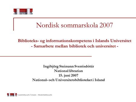 Nordisk sommarskola 2007 Biblioteks- og informationskompetens i Islands Universitet - Samarbete mellan bibliotek och universitet - Ingibjörg Steinunn Sverrisdóttir.