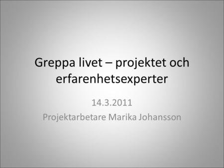 Greppa livet – projektet och erfarenhetsexperter 14.3.2011 Projektarbetare Marika Johansson.