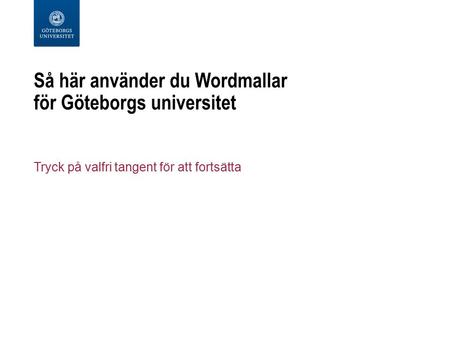 Så här använder du Wordmallar för Göteborgs universitet Tryck på valfri tangent för att fortsätta.