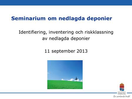 En samlande kraft! Seminarium om nedlagda deponier Identifiering, inventering och riskklassning av nedlagda deponier 11 september 2013.