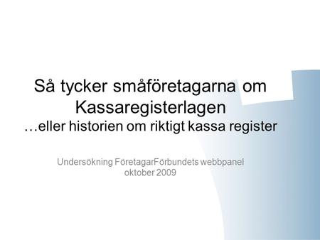 Så tycker småföretagarna om Kassaregisterlagen …eller historien om riktigt kassa register Undersökning FöretagarFörbundets webbpanel oktober 2009.