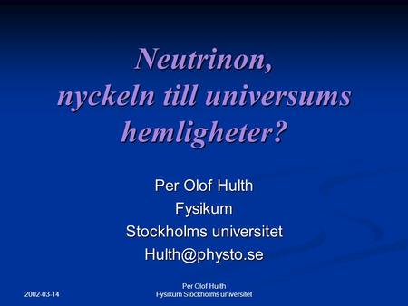 2002-03-14 Per Olof Hulth Fysikum Stockholms universitet Neutrinon, nyckeln till universums hemligheter? Per Olof Hulth Fysikum Stockholms universitet.