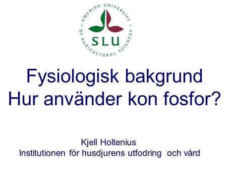 Fysiologisk bakgrund Hur använder kon fosfor? Kjell Holtenius Institutionen för husdjurens utfodring och vård.