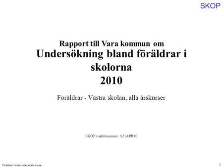 SKOP Föräldrar- Västra skolan, alla årskurser 1 Rapport till Vara kommun om Undersökning bland föräldrar i skolorna 2010 SKOP:s arkivnummer: S21APR10 Föräldrar.